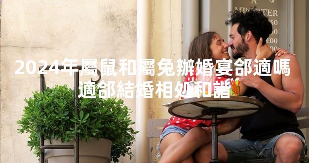 2024年屬鼠和屬兔辦婚宴郃適嗎 適郃結婚相処和諧